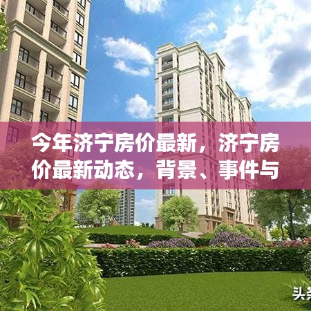 濟寧最新房價動態(tài)深度解析，背景、事件與地位一覽