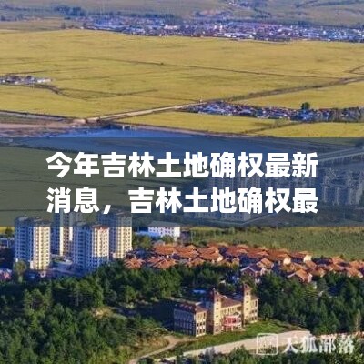 吉林土地確權(quán)最新動(dòng)態(tài)，今年發(fā)展重點(diǎn)與未來(lái)展望