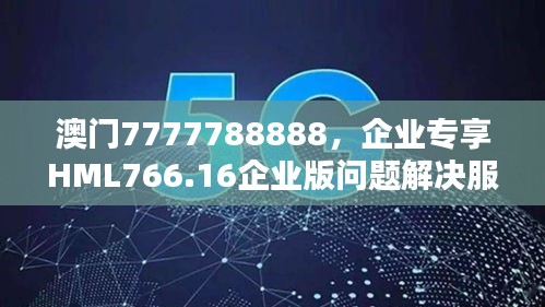 澳門7777788888，企業(yè)專享HML766.16企業(yè)版問題解決服務(wù)