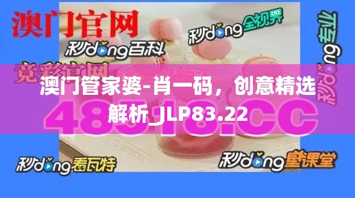 澳門管家婆-肖一碼，創(chuàng)意精選解析_JLP83.22