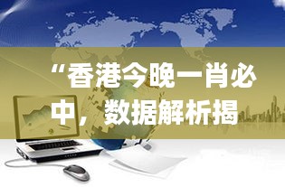 “香港今晚一肖必中，數(shù)據(jù)解析揭秘_力量版VHT837.18”