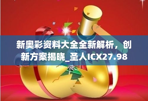 新奧彩資料大全全新解析，創(chuàng)新方案揭曉_圣人ICX27.98