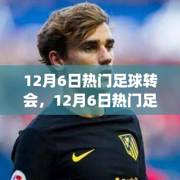 12月6日足球轉(zhuǎn)會熱點深度解析，聚焦轉(zhuǎn)會事件與某觀點熱議