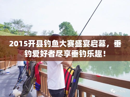 2015開縣釣魚大賽盛宴啟幕，垂釣愛好者盡享垂釣樂趣！