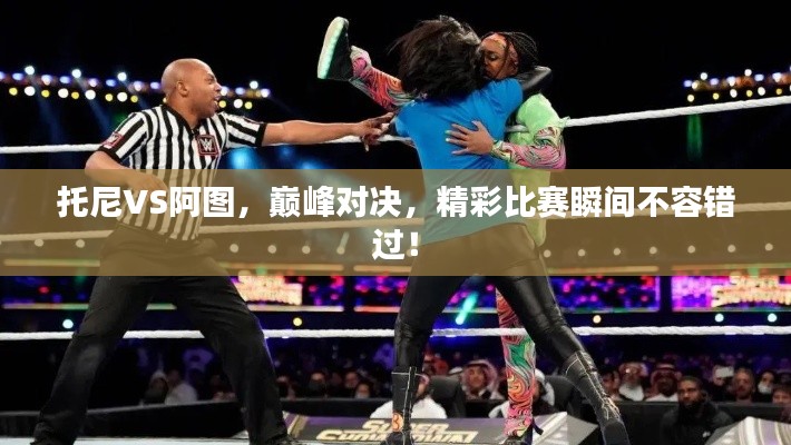 托尼VS阿圖，巔峰對決，精彩比賽瞬間不容錯過！