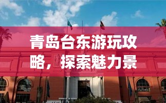 青島臺東游玩攻略，探索魅力景點(diǎn)，盡享絕佳體驗(yàn)！