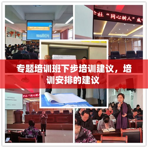 專題培訓(xùn)班下步培訓(xùn)建議，培訓(xùn)安排的建議 