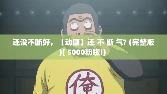 還沒不斷好，【動(dòng)畫】還 不 斷 氣? (完整版)( 5000粉啦!) 