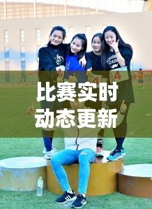 比賽實(shí)時(shí)動(dòng)態(tài)更新，精彩瞬間一網(wǎng)打盡！