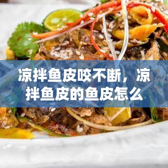 涼拌魚皮咬不斷，涼拌魚皮的魚皮怎么處理 