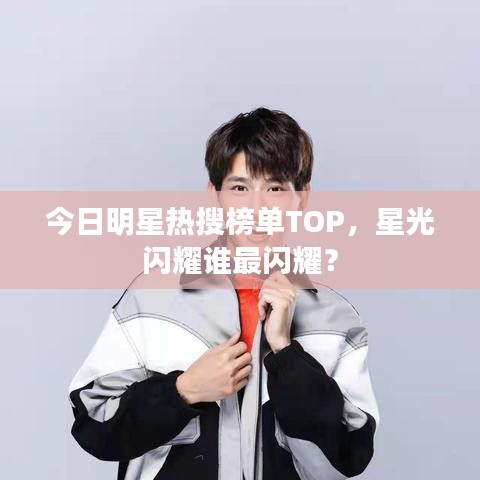 今日明星熱搜榜單TOP，星光閃耀誰最閃耀？