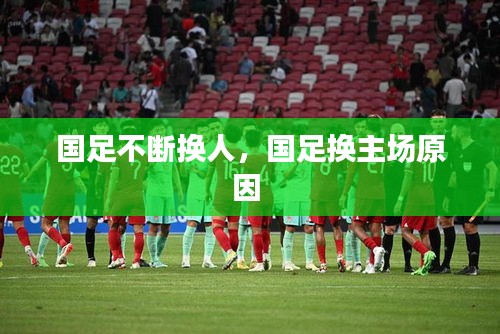 國(guó)足不斷換人，國(guó)足換主場(chǎng)原因 