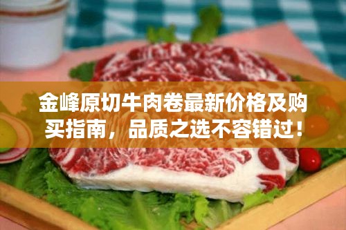金峰原切牛肉卷最新價(jià)格及購(gòu)買指南，品質(zhì)之選不容錯(cuò)過！