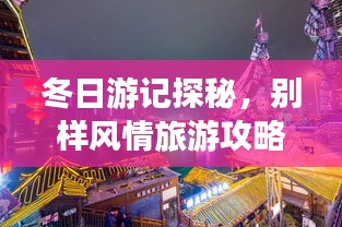 冬日游記探秘，別樣風(fēng)情旅游攻略大揭秘！