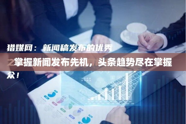 掌握新聞發(fā)布先機，頭條趨勢盡在掌握