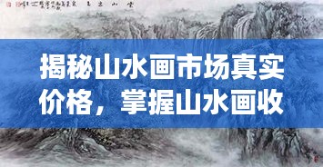 揭秘山水畫市場(chǎng)真實(shí)價(jià)格，掌握山水畫收藏價(jià)值秘籍