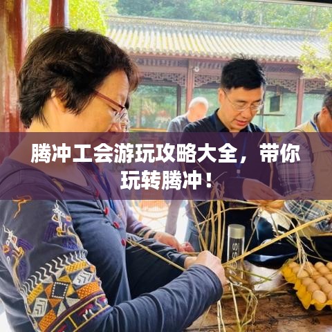 騰沖工會(huì)游玩攻略大全，帶你玩轉(zhuǎn)騰沖！