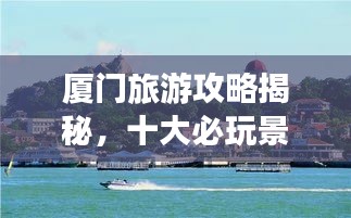 廈門旅游攻略揭秘，十大必玩景點的排名之旅！