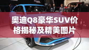 奧迪Q8豪華SUV價(jià)格揭秘及精美圖片，市場(chǎng)新星矚目登場(chǎng)！