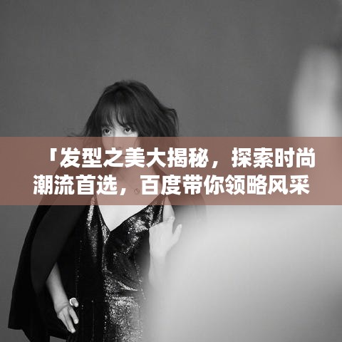 「發(fā)型之美大揭秘，探索時尚潮流首選，百度帶你領略風采」