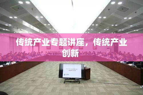 傳統(tǒng)產(chǎn)業(yè)專(zhuān)題講座，傳統(tǒng)產(chǎn)業(yè)創(chuàng)新 