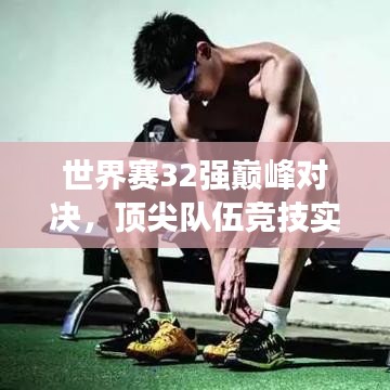 世界賽32強(qiáng)巔峰對(duì)決，頂尖隊(duì)伍競(jìng)技實(shí)力與榮譽(yù)深度探究