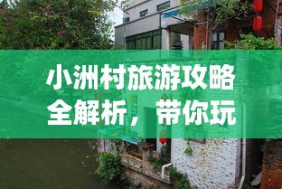 小洲村旅游攻略全解析，帶你玩轉(zhuǎn)這座魅力村落！