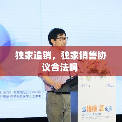 獨家追銷，獨家銷售協(xié)議合法嗎 