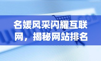 名媛風(fēng)采閃耀互聯(lián)網(wǎng)，揭秘網(wǎng)站排名前十璀璨星辰