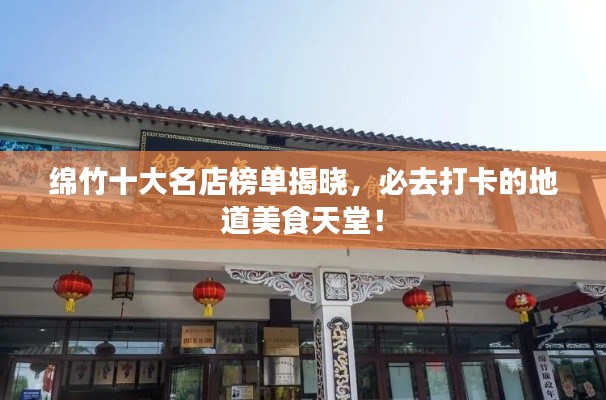 綿竹十大名店榜單揭曉，必去打卡的地道美食天堂！