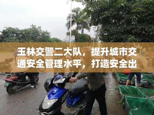 玉林交警二大隊，提升城市交通安全管理水平，打造安全出行新標(biāo)桿
