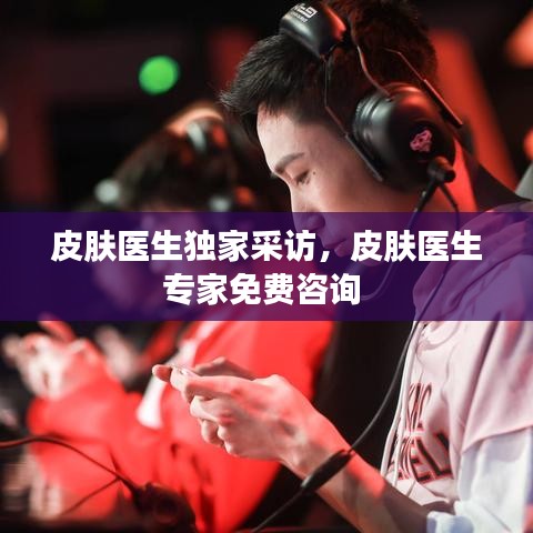 皮膚醫(yī)生獨家采訪，皮膚醫(yī)生專家免費咨詢 