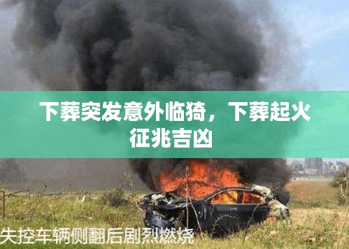 下葬突發(fā)意外臨猗，下葬起火征兆吉兇 