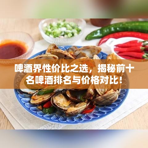 啤酒界性價(jià)比之選，揭秘前十名啤酒排名與價(jià)格對(duì)比！