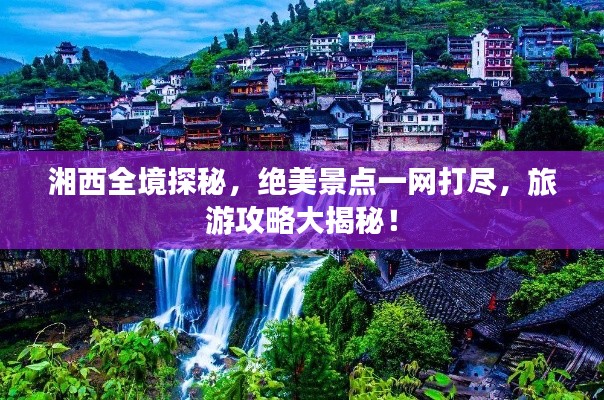 湘西全境探秘，絕美景點(diǎn)一網(wǎng)打盡，旅游攻略大揭秘！