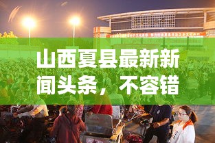 山西夏縣最新新聞頭條，不容錯過的當?shù)貏討B(tài)