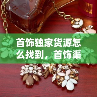 首飾獨家貨源怎么找到，首飾渠道 