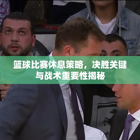 籃球比賽休息策略，決勝關(guān)鍵與戰(zhàn)術(shù)重要性揭秘