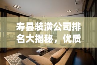 壽縣裝潢公司排名大揭秘，優(yōu)質(zhì)裝飾公司推薦與比較