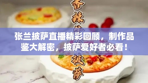 張?zhí)m披薩直播精彩回顧，制作品鑒大解密，披薩愛(ài)好者必看！