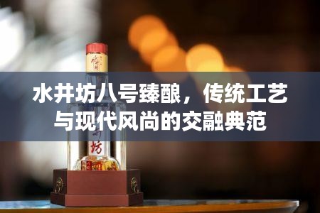 水井坊八號臻釀，傳統(tǒng)工藝與現(xiàn)代風尚的交融典范