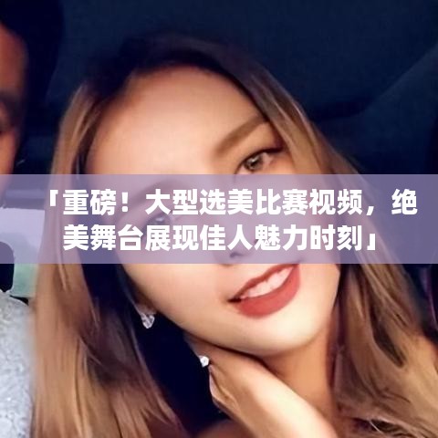 「重磅！大型選美比賽視頻，絕美舞臺(tái)展現(xiàn)佳人魅力時(shí)刻」