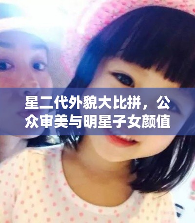 星二代外貌大比拼，公眾審美與明星子女顏值評價！