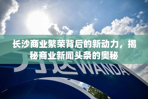 長沙商業(yè)繁榮背后的新動力，揭秘商業(yè)新聞頭條的奧秘