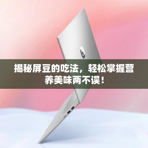 揭秘屏豆的吃法，輕松掌握營養(yǎng)美味兩不誤！