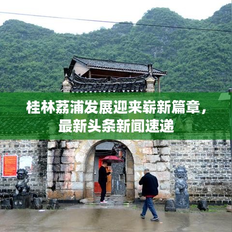 桂林荔浦發(fā)展迎來嶄新篇章，最新頭條新聞速遞