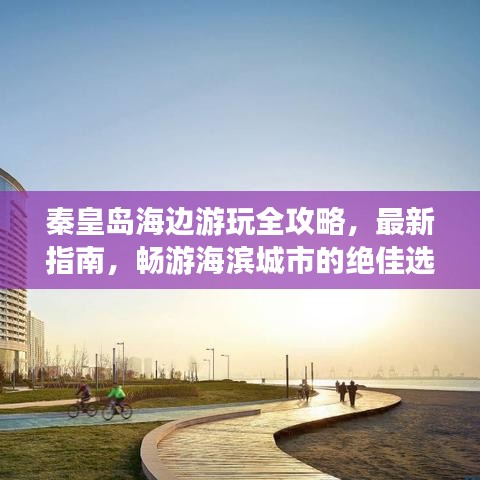 秦皇島海邊游玩全攻略，最新指南，暢游海濱城市的絕佳選擇！
