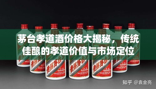 茅臺孝道酒價格大揭秘，傳統(tǒng)佳釀的孝道價值與市場定位