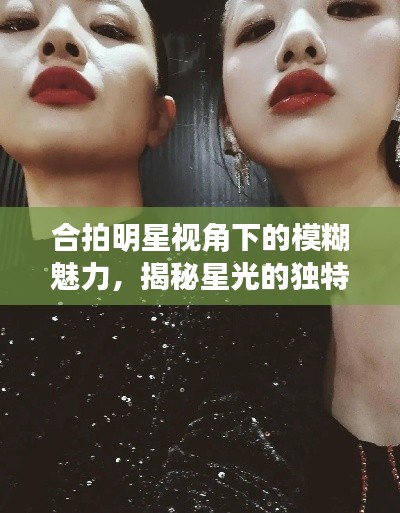 合拍明星視角下的模糊魅力，揭秘星光的獨特韻味