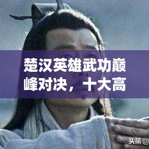楚漢英雄武功巔峰對(duì)決，十大高手排名榜單揭曉！